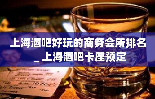 上海酒吧好玩的商务会所排名＿上海酒吧卡座预定