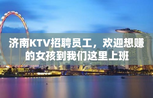 济南KTV招聘员工，欢迎想赚的女孩到我们这里上班