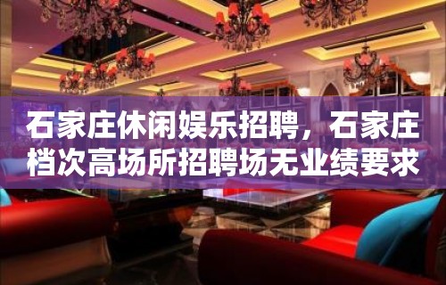 石家庄休闲娱乐招聘，石家庄档次高场所招聘场无业绩要求