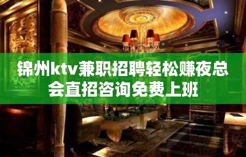 锦州ktv兼职招聘轻松赚夜总会直招咨询免费上班