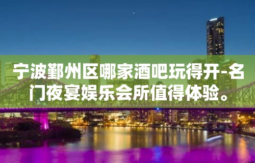 宁波鄞州区哪家酒吧玩得开-名门夜宴娱乐会所值得体验。