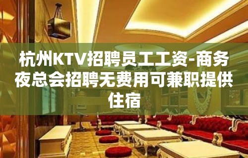 杭州KTV招聘员工工资-商务夜总会招聘无费用可兼职提供住宿