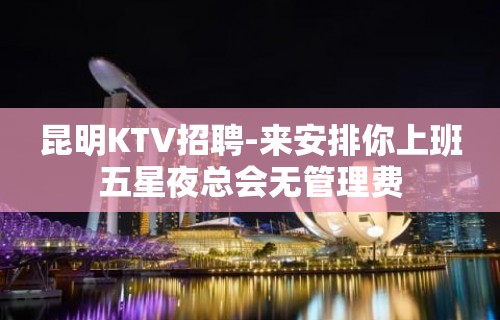 昆明KTV招聘-来安排你上班五星夜总会无管理费