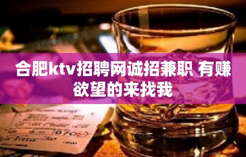 合肥ktv招聘网诚招兼职 有赚欲望的来找我