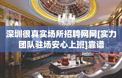 深圳很真实场所招聘网网[实力团队驻场安心上班]靠谱