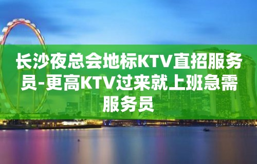 长沙夜总会地标KTV直招服务员-更高KTV过来就上班急需服务员