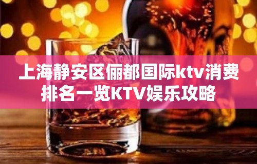 上海静安区俪都国际ktv消费排名一览KTV娱乐攻略