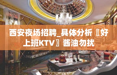 西安夜场招聘_具体分析〖好上班KTV〗酱油勿扰