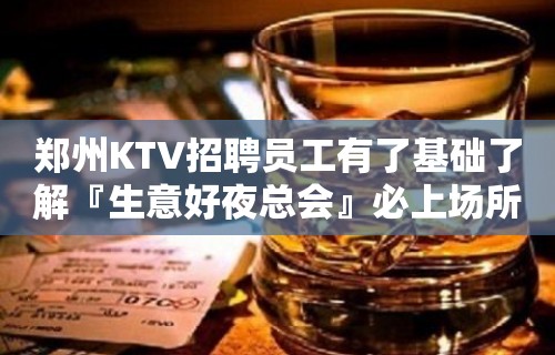 郑州KTV招聘员工有了基础了解『生意好夜总会』必上场所