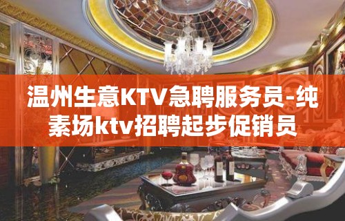 温州生意KTV急聘服务员-纯素场ktv招聘起步促销员