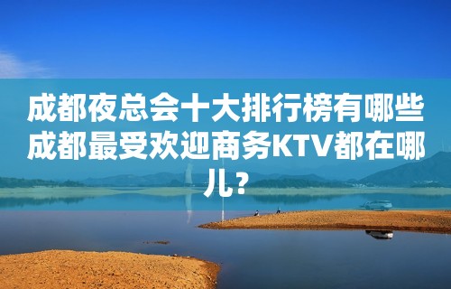 成都夜总会十大排行榜有哪些成都最受欢迎商务KTV都在哪儿？