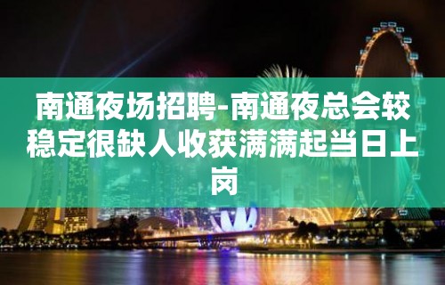 南通夜场招聘-南通夜总会较稳定很缺人收获满满起当日上岗