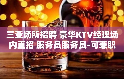 三亚场所招聘 豪华KTV经理场内直招 服务员服务员-可兼职