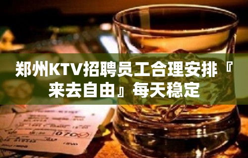 郑州KTV招聘员工合理安排『来去自由』每天稳定