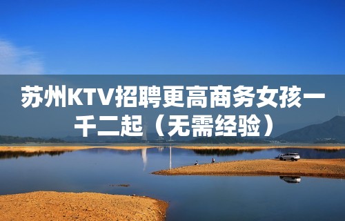 苏州KTV招聘更高商务女孩一千二起（无需经验）