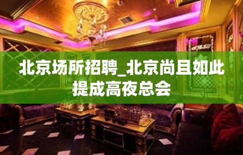 北京场所招聘_北京尚且如此提成高夜总会