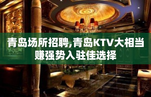 青岛场所招聘,青岛KTV大相当赚强势入驻佳选择