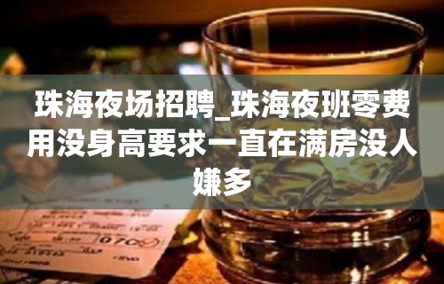 珠海夜场招聘_珠海夜班零费用没身高要求一直在满房没人嫌多