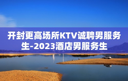 开封更高场所KTV诚聘男服务生-2023酒店男服务生