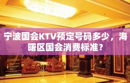 宁波国会KTV预定号码多少，海曙区国会消费标准？