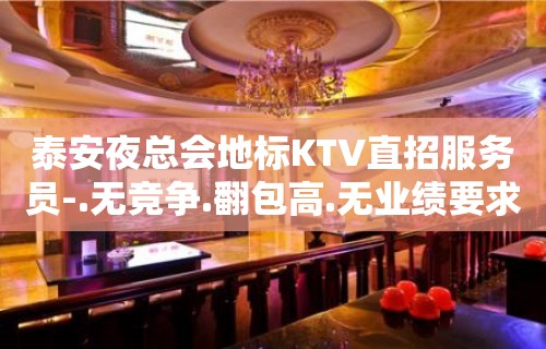 泰安夜总会地标KTV直招服务员-.无竞争.翻包高.无业绩要求