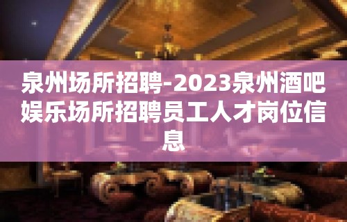 泉州场所招聘-2023泉州酒吧娱乐场所招聘员工人才岗位信息