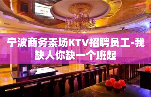 宁波商务素场KTV招聘员工-我缺人你缺一个班起