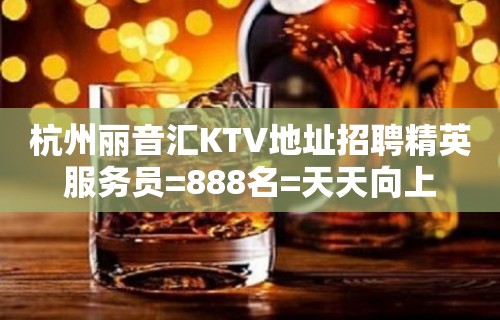 杭州丽音汇KTV地址招聘精英服务员=888名=天天向上