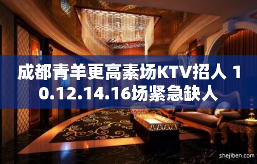 成都青羊更高素场KTV招人 10.12.14.16场紧急缺人