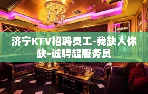 济宁KTV招聘员工-我缺人你缺-诚聘起服务员