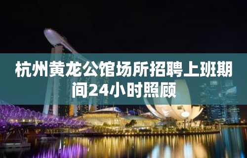 杭州黄龙公馆场所招聘上班期间24小时照顾