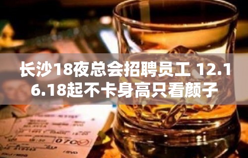 长沙18夜总会招聘员工 12.16.18起不卡身高只看颜子