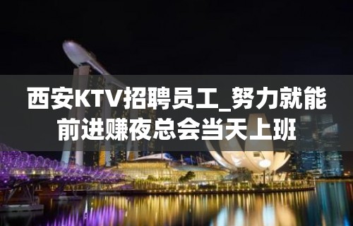 西安KTV招聘员工_努力就能前进赚夜总会当天上班