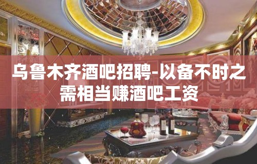 乌鲁木齐酒吧招聘-以备不时之需相当赚酒吧工资