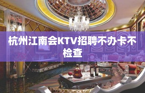 杭州江南会KTV招聘不办卡不检查