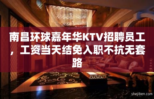 南昌环球嘉年华KTV招聘员工，工资当天结免入职不抗无套路