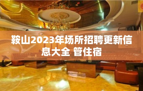 鞍山2023年场所招聘更新信息大全 管住宿