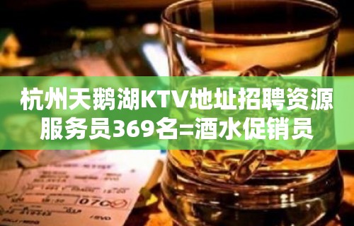 杭州天鹅湖KTV地址招聘资源服务员369名=酒水促销员