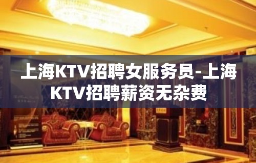 上海KTV招聘女服务员-上海KTV招聘薪资无杂费