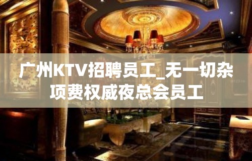 广州KTV招聘员工_无一切杂项费权威夜总会员工