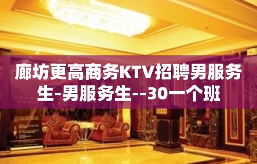 廊坊更高商务KTV招聘男服务生-男服务生--30一个班