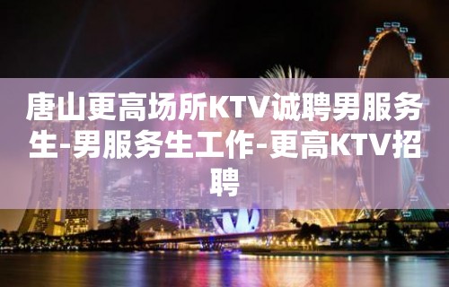 唐山更高场所KTV诚聘男服务生-男服务生工作-更高KTV招聘