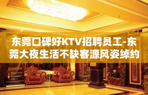 东莞口碑好KTV招聘员工-东莞大夜生活不缺客源风姿绰约