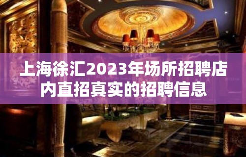 上海徐汇2023年场所招聘店内直招真实的招聘信息