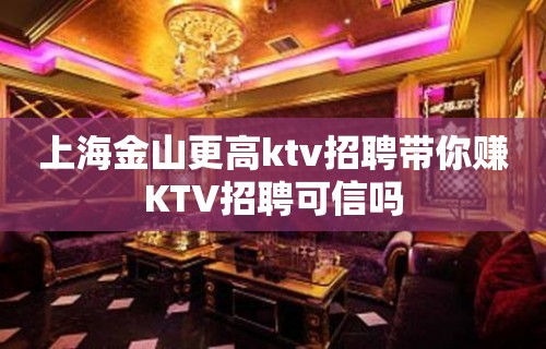 上海金山更高ktv招聘带你赚KTV招聘可信吗