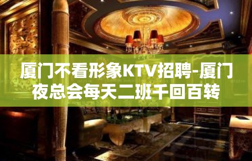 厦门不看形象KTV招聘-厦门夜总会每天二班千回百转