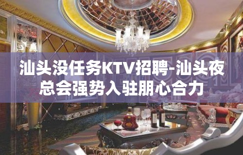 汕头没任务KTV招聘-汕头夜总会强势入驻朋心合力