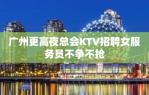 广州更高夜总会KTV招聘女服务员不争不抢