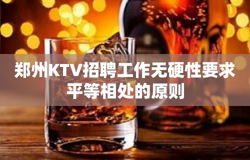 郑州KTV招聘工作无硬性要求平等相处的原则