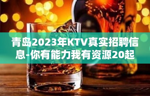 青岛2023年KTV真实招聘信息-你有能力我有资源20起